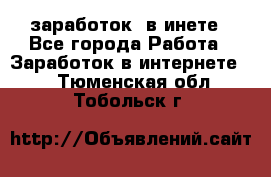  заработок  в инете - Все города Работа » Заработок в интернете   . Тюменская обл.,Тобольск г.